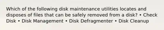 Which of the following disk maintenance utilities locates and disposes of files that can be safely removed from a disk? • Check Disk • Disk Management • Disk Defragmenter • Disk Cleanup