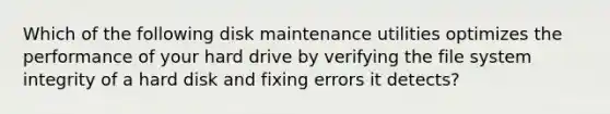 Which of the following disk maintenance utilities optimizes the performance of your hard drive by verifying the file system integrity of a hard disk and fixing errors it detects?