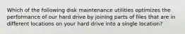 Which of the following disk maintenance utilities optimizes the performance of our hard drive by joining parts of files that are in different locations on your hard drive into a single location?