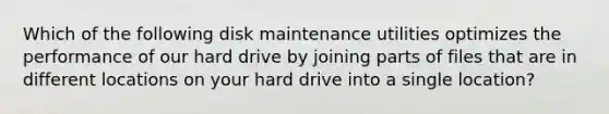 Which of the following disk maintenance utilities optimizes the performance of our hard drive by joining parts of files that are in different locations on your hard drive into a single location?