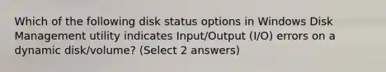 Which of the following disk status options in Windows Disk Management utility indicates Input/Output (I/O) errors on a dynamic disk/volume? (Select 2 answers)