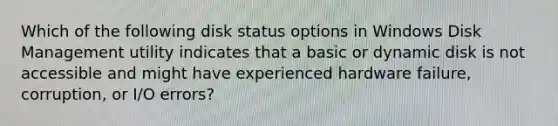 Which of the following disk status options in Windows Disk Management utility indicates that a basic or dynamic disk is not accessible and might have experienced hardware failure, corruption, or I/O errors?