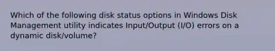 Which of the following disk status options in Windows Disk Management utility indicates Input/Output (I/O) errors on a dynamic disk/volume?