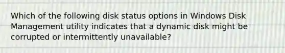 Which of the following disk status options in Windows Disk Management utility indicates that a dynamic disk might be corrupted or intermittently unavailable?