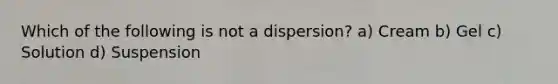 Which of the following is not a dispersion? a) Cream b) Gel c) Solution d) Suspension