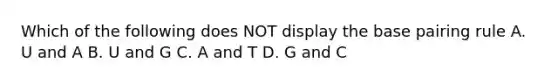 Which of the following does NOT display the base pairing rule A. U and A B. U and G C. A and T D. G and C