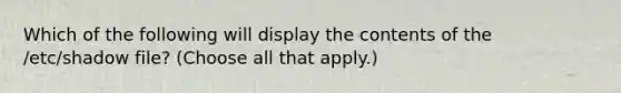 Which of the following will display the contents of the /etc/shadow file? (Choose all that apply.)