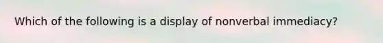 Which of the following is a display of nonverbal immediacy?