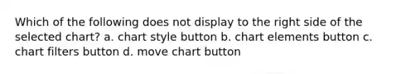 Which of the following does not display to the right side of the selected chart? a. chart style button b. chart elements button c. chart filters button d. move chart button