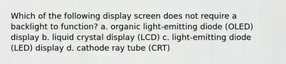 Which of the following display screen does not require a backlight to function? a. organic light-emitting diode (OLED) display b. liquid crystal display (LCD) c. light-emitting diode (LED) display d. cathode ray tube (CRT)