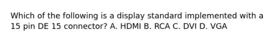 Which of the following is a display standard implemented with a 15 pin DE 15 connector? A. HDMI B. RCA C. DVI D. VGA