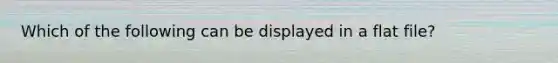 Which of the following can be displayed in a flat file?