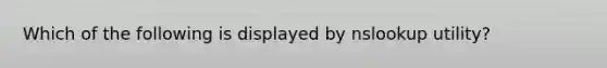 Which of the following is displayed by nslookup utility?
