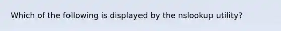 Which of the following is displayed by the nslookup utility?