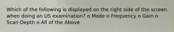 Which of the following is displayed on the right side of the screen when doing an US examination? o Mode o Frequency o Gain o Scan Depth o All of the Above