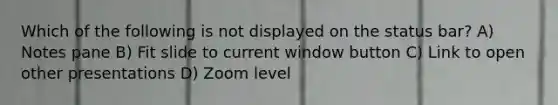 Which of the following is not displayed on the status bar? A) Notes pane B) Fit slide to current window button C) Link to open other presentations D) Zoom level