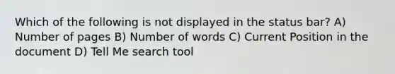 Which of the following is not displayed in the status bar? A) Number of pages B) Number of words C) Current Position in the document D) Tell Me search tool