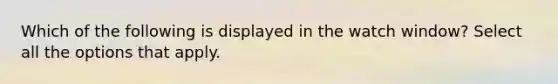 Which of the following is displayed in the watch window? Select all the options that apply.