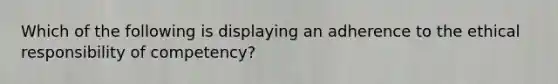 Which of the following is displaying an adherence to the ethical responsibility of competency?