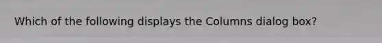 Which of the following displays the Columns dialog box?