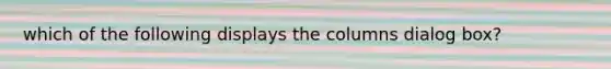 which of the following displays the columns dialog box?