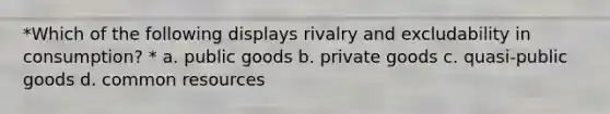 *Which of the following displays rivalry and excludability in consumption? * a. public goods b. private goods c. quasi-public goods d. common resources