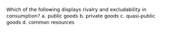 Which of the following displays rivalry and excludability in consumption? a. public goods b. private goods c. quasi-public goods d. common resources