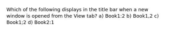 Which of the following displays in the title bar when a new window is opened from the View tab? a) Book1:2 b) Book1,2 c) Book1;2 d) Book2:1