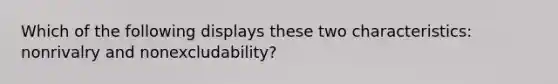 Which of the following displays these two​ characteristics: nonrivalry and​ nonexcludability?