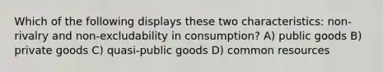 Which of the following displays these two characteristics: non-rivalry and non-excludability in consumption? A) public goods B) private goods C) quasi-public goods D) common resources