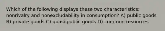 Which of the following displays these two characteristics: nonrivalry and nonexcludability in consumption? A) public goods B) private goods C) quasi-public goods D) common resources