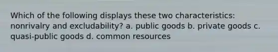 Which of the following displays these two characteristics: nonrivalry and excludability? a. public goods b. private goods c. quasi-public goods d. common resources