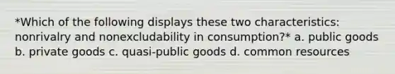 *Which of the following displays these two characteristics: nonrivalry and nonexcludability in consumption?* a. public goods b. private goods c. quasi-public goods d. common resources