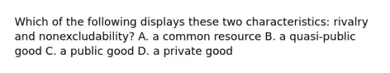 Which of the following displays these two characteristics: rivalry and nonexcludability? A. a common resource B. a quasi-public good C. a public good D. a private good