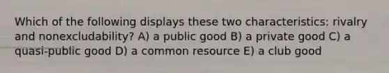 Which of the following displays these two characteristics: rivalry and nonexcludability? A) a public good B) a private good C) a quasi-public good D) a common resource E) a club good