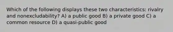 Which of the following displays these two characteristics: rivalry and nonexcludability? A) a public good B) a private good C) a common resource D) a quasi-public good