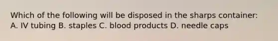 Which of the following will be disposed in the sharps container: A. IV tubing B. staples C. blood products D. needle caps