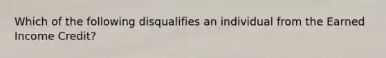 Which of the following disqualifies an individual from the Earned Income Credit?