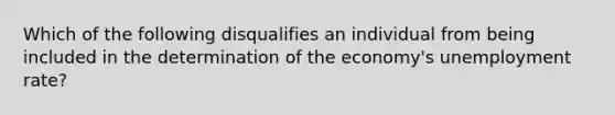 Which of the following disqualifies an individual from being included in the determination of the economy's unemployment rate?