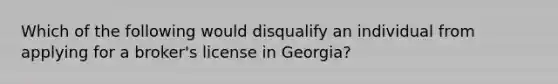 Which of the following would disqualify an individual from applying for a broker's license in Georgia?