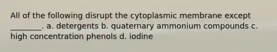 All of the following disrupt the cytoplasmic membrane except ________. a. detergents b. quaternary ammonium compounds c. high concentration phenols d. iodine