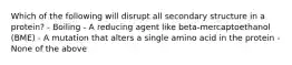 Which of the following will disrupt all secondary structure in a protein? - Boiling - A reducing agent like beta-mercaptoethanol (BME) - A mutation that alters a single amino acid in the protein - None of the above