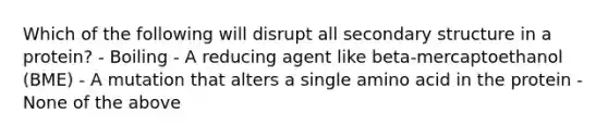 Which of the following will disrupt all secondary structure in a protein? - Boiling - A reducing agent like beta-mercaptoethanol (BME) - A mutation that alters a single amino acid in the protein - None of the above