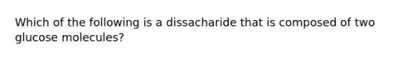 Which of the following is a dissacharide that is composed of two glucose molecules?