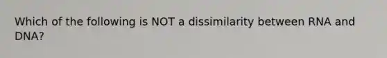 Which of the following is NOT a dissimilarity between RNA and DNA?