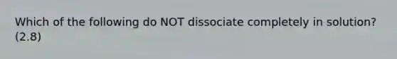 Which of the following do NOT dissociate completely in solution? (2.8)