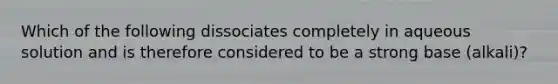 Which of the following dissociates completely in aqueous solution and is therefore considered to be a strong base (alkali)?