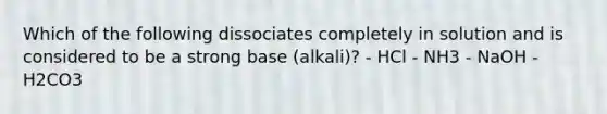 Which of the following dissociates completely in solution and is considered to be a strong base (alkali)? - HCl - NH3 - NaOH - H2CO3