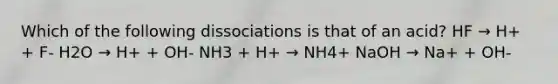 Which of the following dissociations is that of an acid? HF → H+ + F- H2O → H+ + OH- NH3 + H+ → NH4+ NaOH → Na+ + OH-