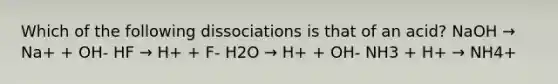 Which of the following dissociations is that of an acid? NaOH → Na+ + OH- HF → H+ + F- H2O → H+ + OH- NH3 + H+ → NH4+